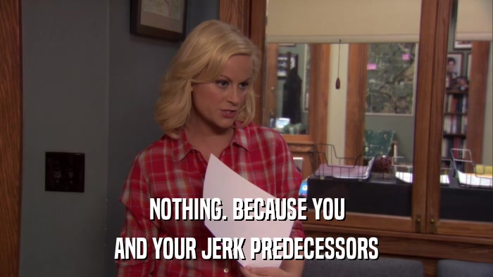 NOTHING. BECAUSE YOU AND YOUR JERK PREDECESSORS 