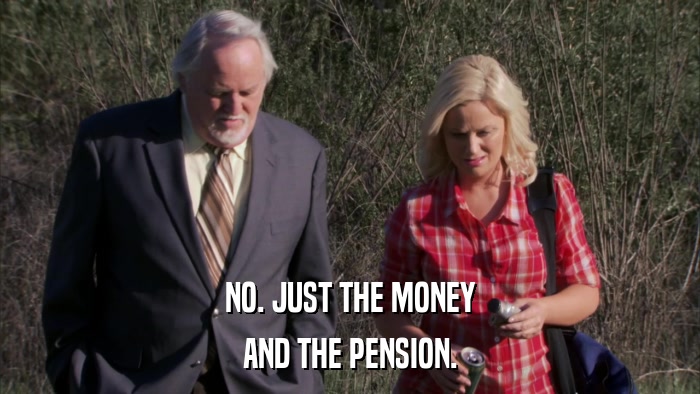 NO. JUST THE MONEY AND THE PENSION. 