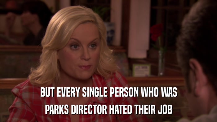 BUT EVERY SINGLE PERSON WHO WAS PARKS DIRECTOR HATED THEIR JOB 