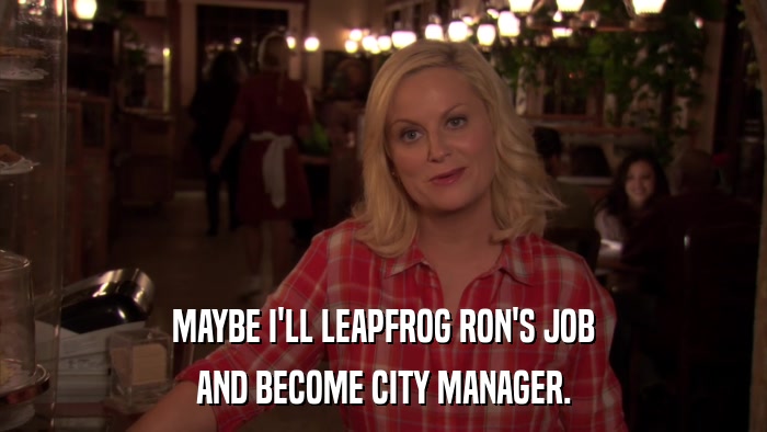 MAYBE I'LL LEAPFROG RON'S JOB AND BECOME CITY MANAGER. 