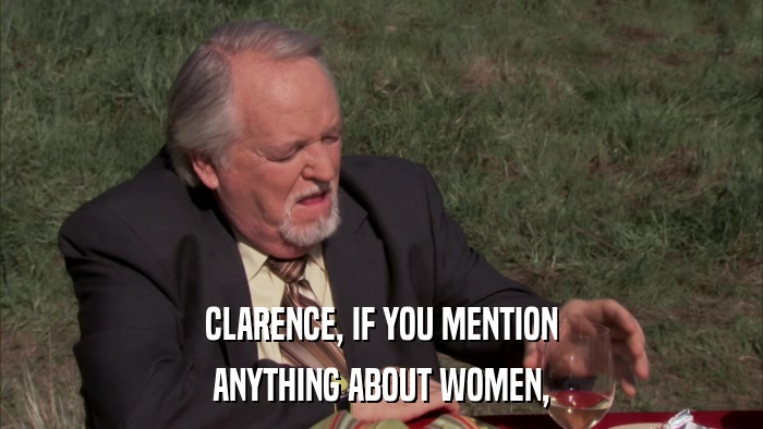 CLARENCE, IF YOU MENTION ANYTHING ABOUT WOMEN, 