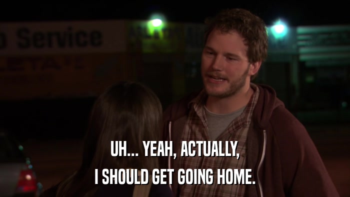 UH... YEAH, ACTUALLY, I SHOULD GET GOING HOME. 