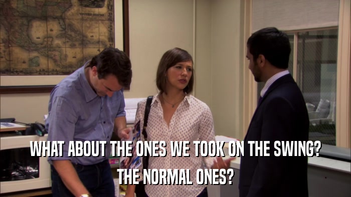 WHAT ABOUT THE ONES WE TOOK ON THE SWING? THE NORMAL ONES? 