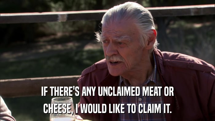 IF THERE'S ANY UNCLAIMED MEAT OR CHEESE, I WOULD LIKE TO CLAIM IT. 