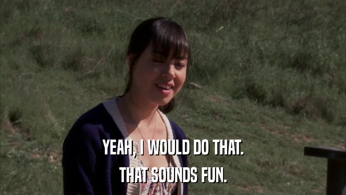 YEAH, I WOULD DO THAT. THAT SOUNDS FUN. 