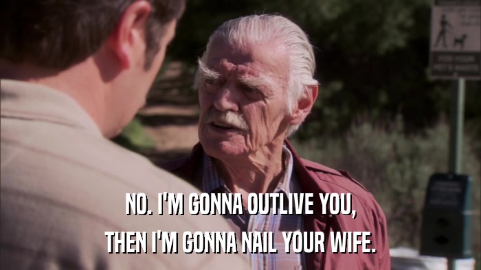 NO. I'M GONNA OUTLIVE YOU, THEN I'M GONNA NAIL YOUR WIFE. 