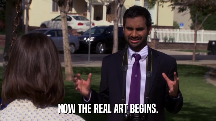 NOW THE REAL ART BEGINS.  