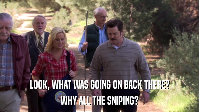 LOOK, WHAT WAS GOING ON BACK THERE? WHY ALL THE SNIPING? 