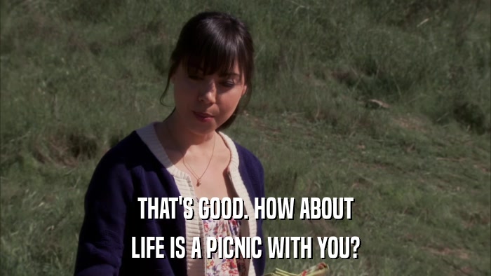 THAT'S GOOD. HOW ABOUT LIFE IS A PICNIC WITH YOU? 