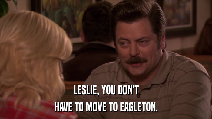 LESLIE, YOU DON'T HAVE TO MOVE TO EAGLETON. 