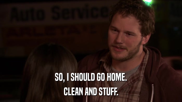 SO, I SHOULD GO HOME. CLEAN AND STUFF. 