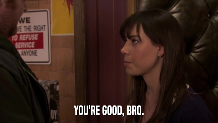 YOU'RE GOOD, BRO.  