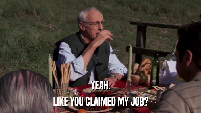 YEAH. LIKE YOU CLAIMED MY JOB? 