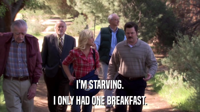 I'M STARVING. I ONLY HAD ONE BREAKFAST. 