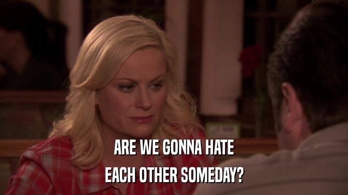 ARE WE GONNA HATE EACH OTHER SOMEDAY? 