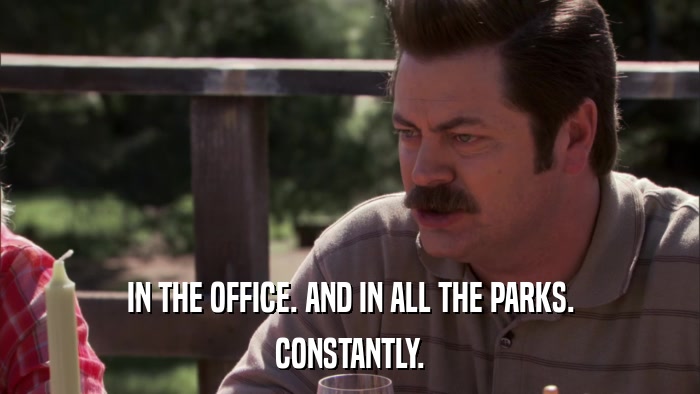 IN THE OFFICE. AND IN ALL THE PARKS. CONSTANTLY. 