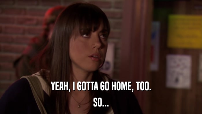 YEAH, I GOTTA GO HOME, TOO. SO... 