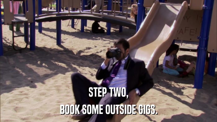 STEP TWO, BOOK SOME OUTSIDE GIGS. 