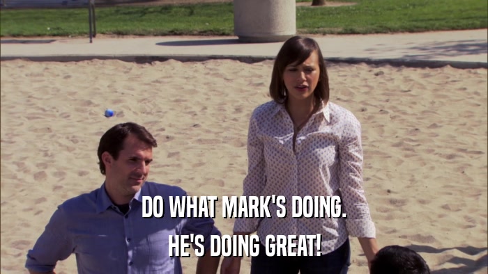 DO WHAT MARK'S DOING. HE'S DOING GREAT! 