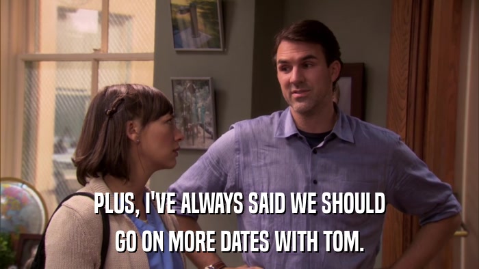 PLUS, I'VE ALWAYS SAID WE SHOULD GO ON MORE DATES WITH TOM. 