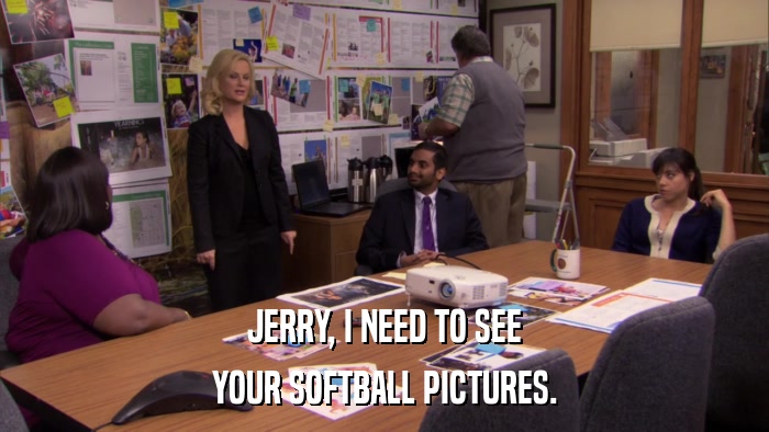 JERRY, I NEED TO SEE YOUR SOFTBALL PICTURES. 
