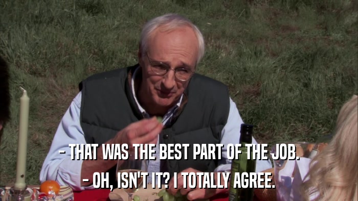 - THAT WAS THE BEST PART OF THE JOB. - OH, ISN'T IT? I TOTALLY AGREE. 