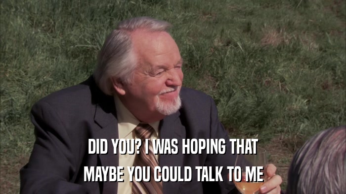 DID YOU? I WAS HOPING THAT MAYBE YOU COULD TALK TO ME 