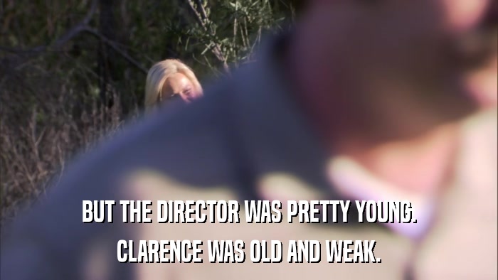BUT THE DIRECTOR WAS PRETTY YOUNG. CLARENCE WAS OLD AND WEAK. 