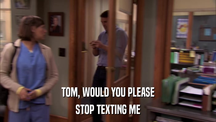 TOM, WOULD YOU PLEASE STOP TEXTING ME 