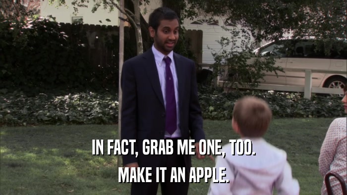 IN FACT, GRAB ME ONE, TOO. MAKE IT AN APPLE. 
