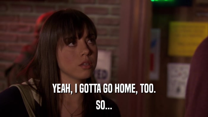 YEAH, I GOTTA GO HOME, TOO. SO... 