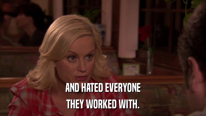 AND HATED EVERYONE THEY WORKED WITH. 