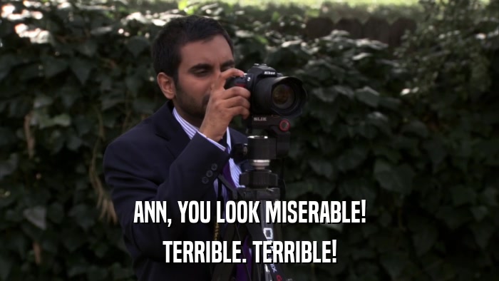 ANN, YOU LOOK MISERABLE! TERRIBLE. TERRIBLE! 