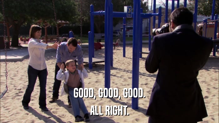 GOOD, GOOD, GOOD. ALL RIGHT. 