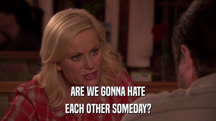ARE WE GONNA HATE EACH OTHER SOMEDAY? 