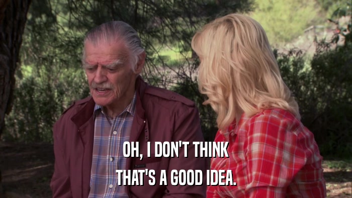 OH, I DON'T THINK THAT'S A GOOD IDEA. 
