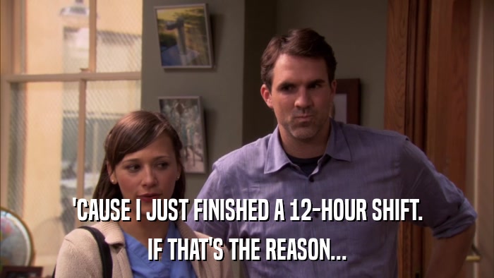 'CAUSE I JUST FINISHED A 12-HOUR SHIFT. IF THAT'S THE REASON... 