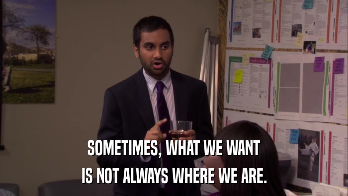 SOMETIMES, WHAT WE WANT IS NOT ALWAYS WHERE WE ARE. 