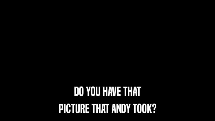 DO YOU HAVE THAT PICTURE THAT ANDY TOOK? 