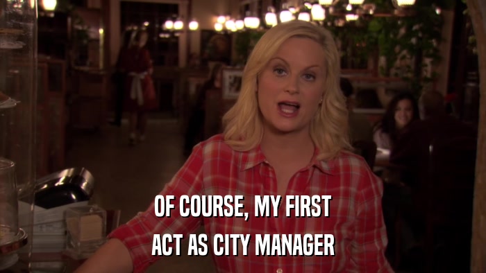 OF COURSE, MY FIRST ACT AS CITY MANAGER 