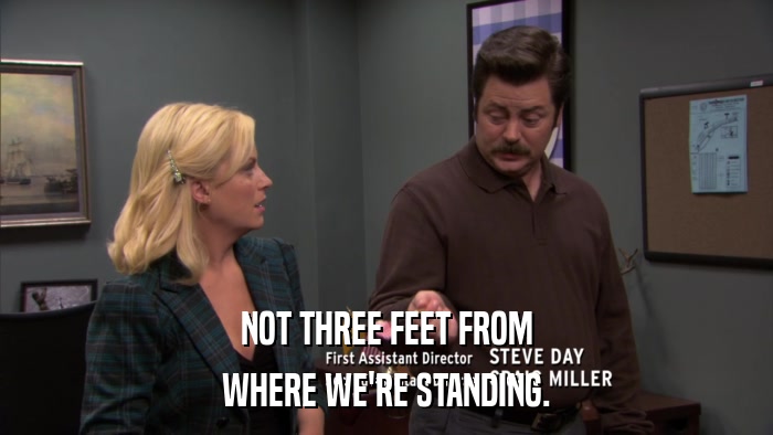 NOT THREE FEET FROM WHERE WE'RE STANDING. 