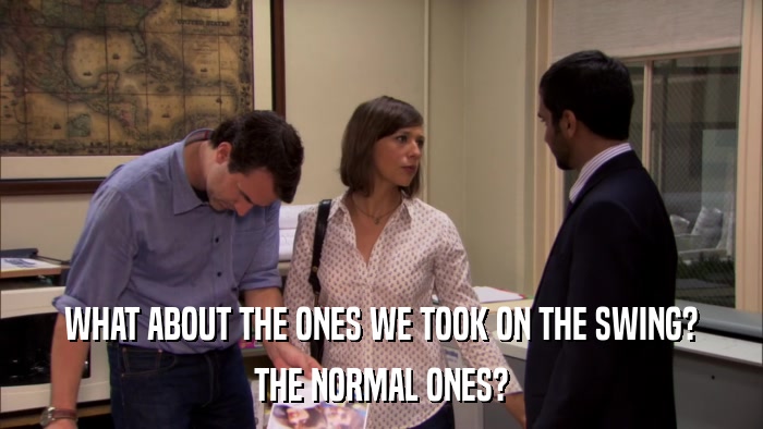 WHAT ABOUT THE ONES WE TOOK ON THE SWING? THE NORMAL ONES? 