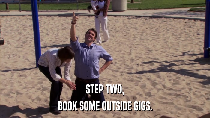 STEP TWO, BOOK SOME OUTSIDE GIGS. 