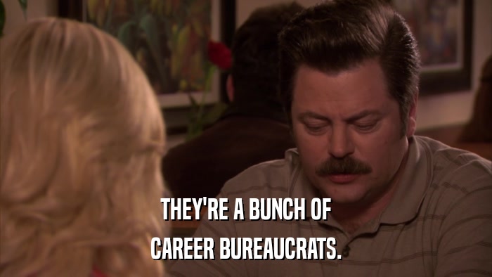 THEY'RE A BUNCH OF CAREER BUREAUCRATS. 