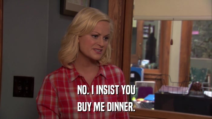 NO. I INSIST YOU BUY ME DINNER. 