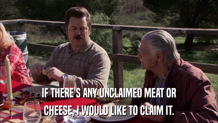 IF THERE'S ANY UNCLAIMED MEAT OR CHEESE, I WOULD LIKE TO CLAIM IT. 