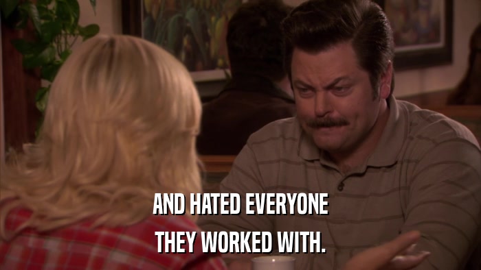 AND HATED EVERYONE THEY WORKED WITH. 