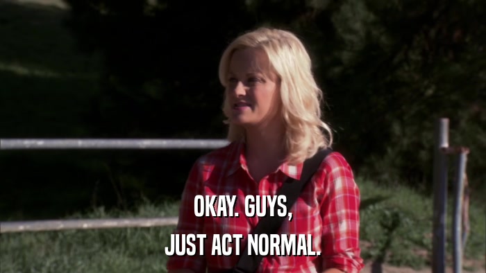 OKAY. GUYS, JUST ACT NORMAL. 