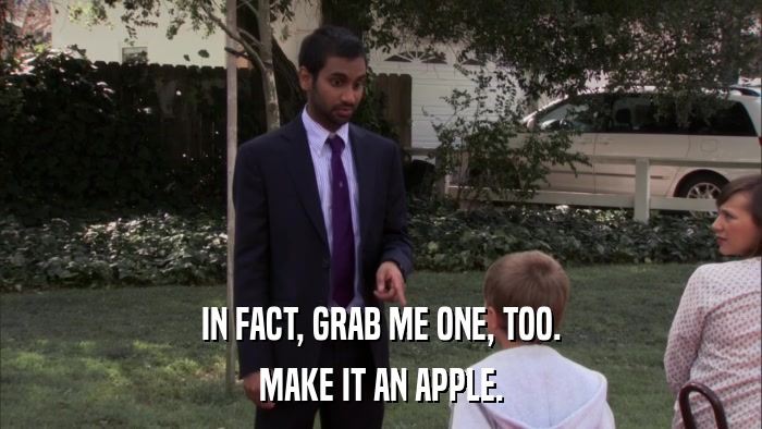 IN FACT, GRAB ME ONE, TOO. MAKE IT AN APPLE. 