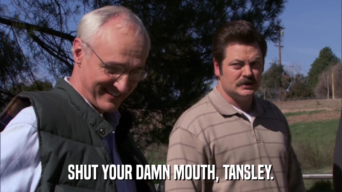 SHUT YOUR DAMN MOUTH, TANSLEY.  